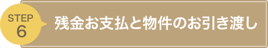 STEP6 残金お支払いと物件のお引渡し